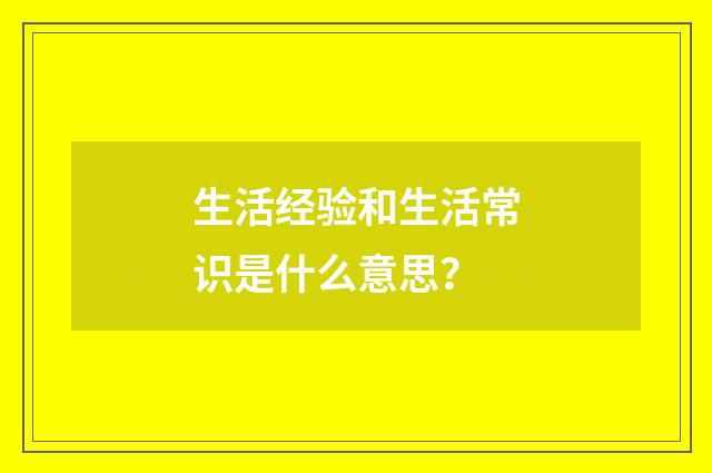 生活经验和生活常识是什么意思？
