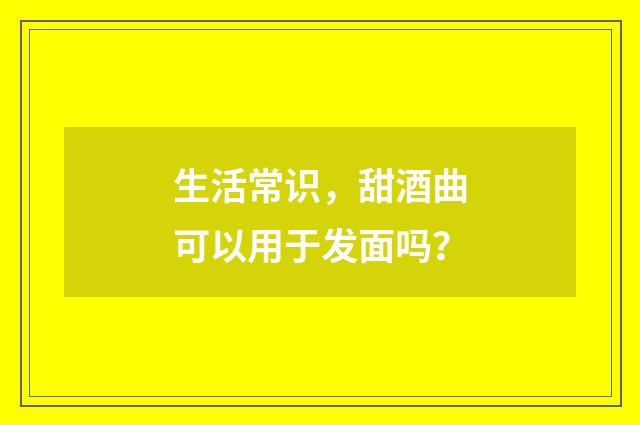 生活常识,甜酒曲可以用于发面吗?