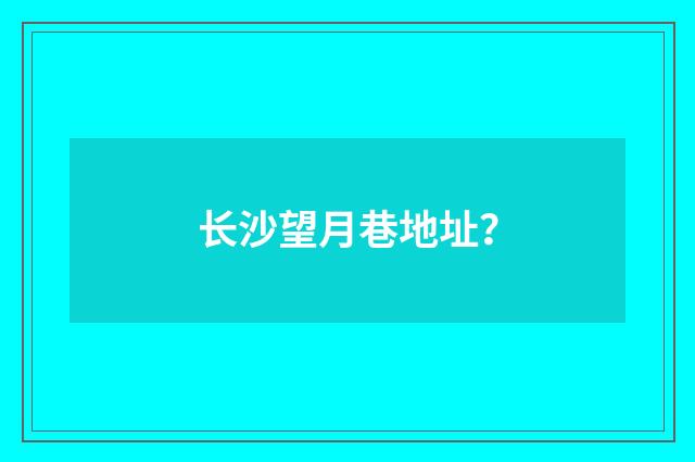 长沙望月巷地址？