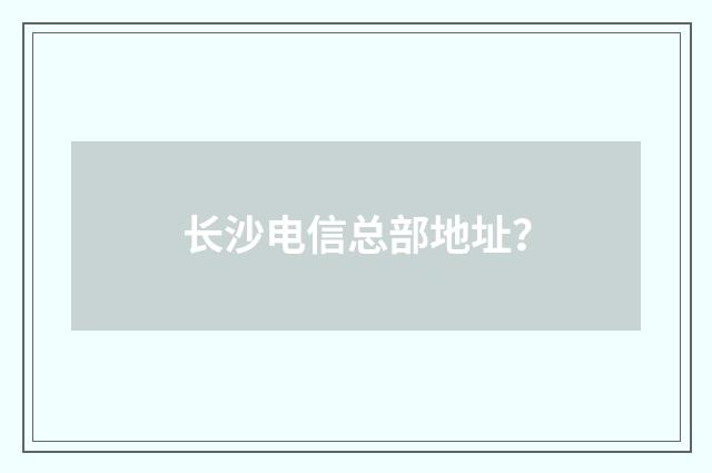 长沙电信总部地址?