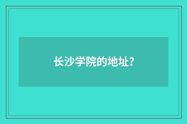长沙学院的地址？