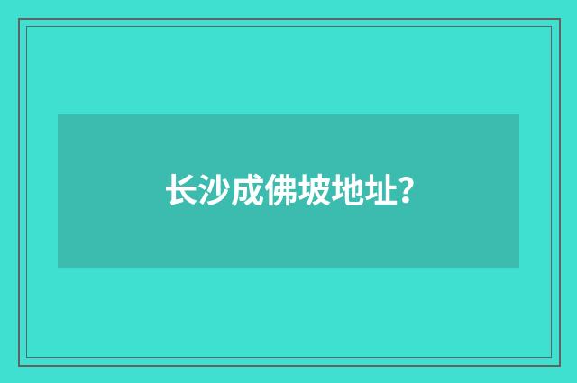 长沙成佛坡地址？