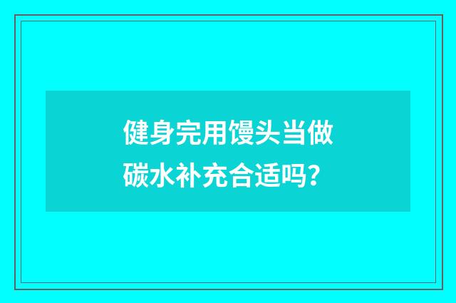 健身完用馒头当做碳水补充合适吗？