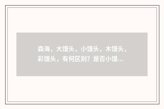 森海,大馒头,小馒头,木馒头,彩馒头,有何区别?是否小馒头就是彩馒头?