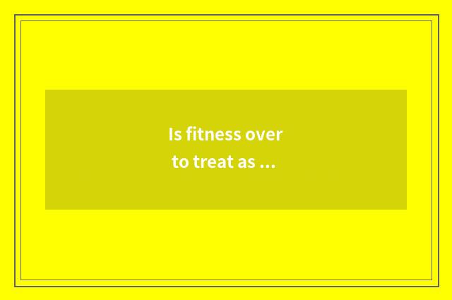 Is fitness over to treat as with the steamed bread is carbolic water compensator