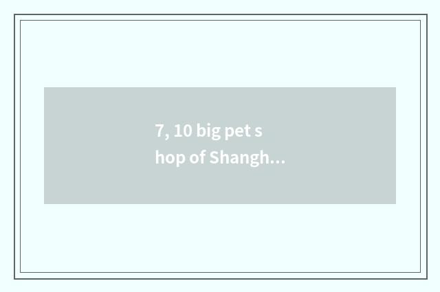 7, 10 big pet shop of Shanghai?