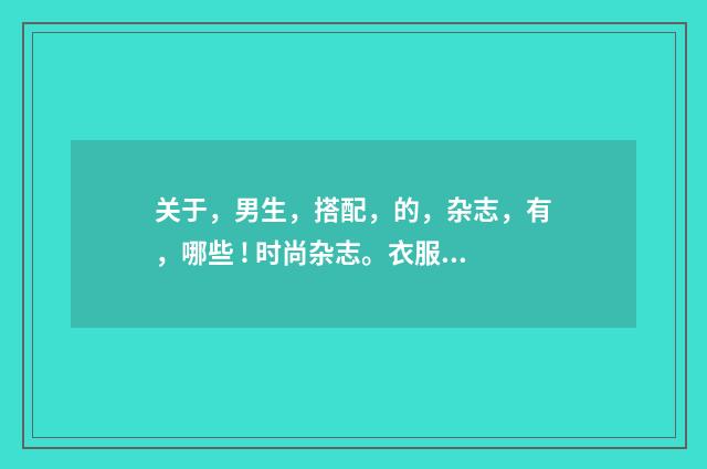 关于，男生，搭配，的，杂志，有，哪些 ! 时尚杂志。衣服，穿，搭，之类，的？