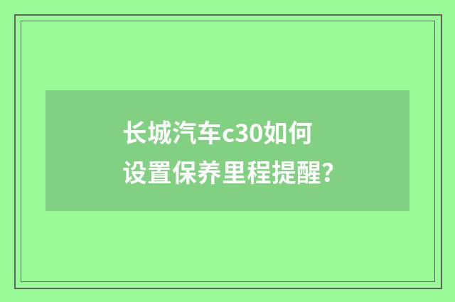 长城汽车c30如何设置保养里程提醒?