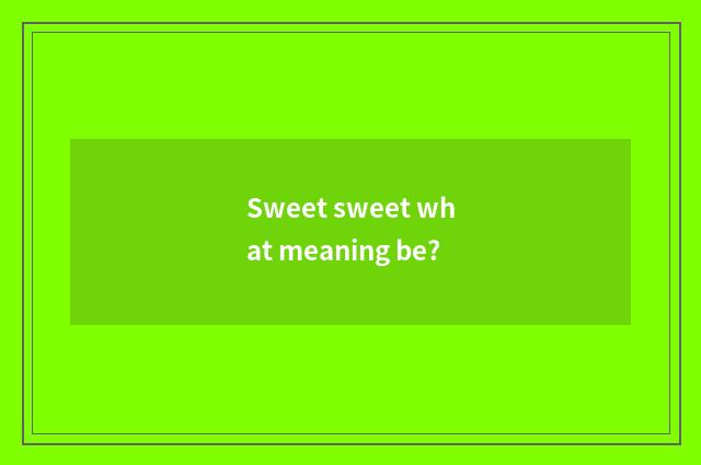 Sweet sweet what meaning be?