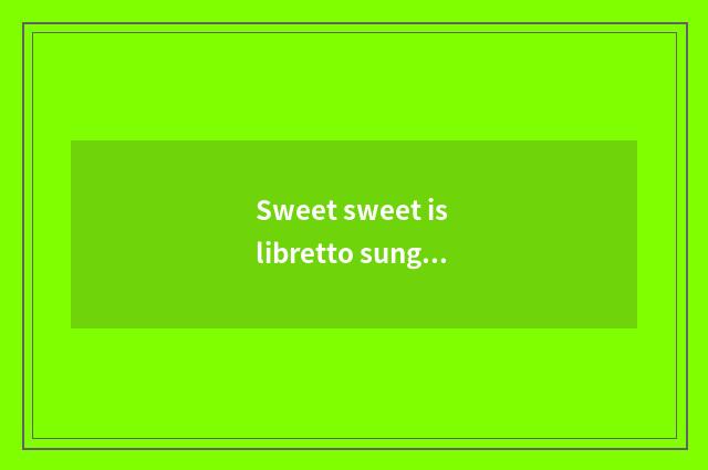 Sweet sweet is libretto sung formerly?