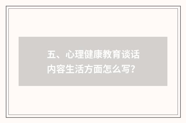 五、心理健康教育谈话内容生活方面怎么写？