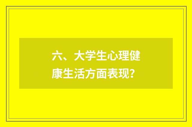 六、大学生心理健康生活方面表现？