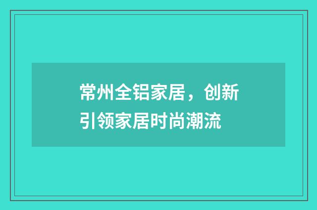 常州全铝家居,创新引领家居时尚潮流