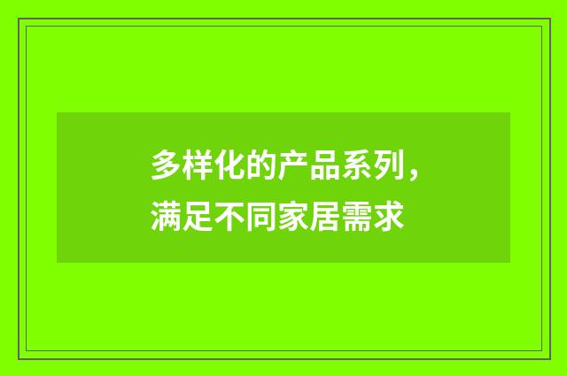 多样化的产品系列,满足不同家居需求