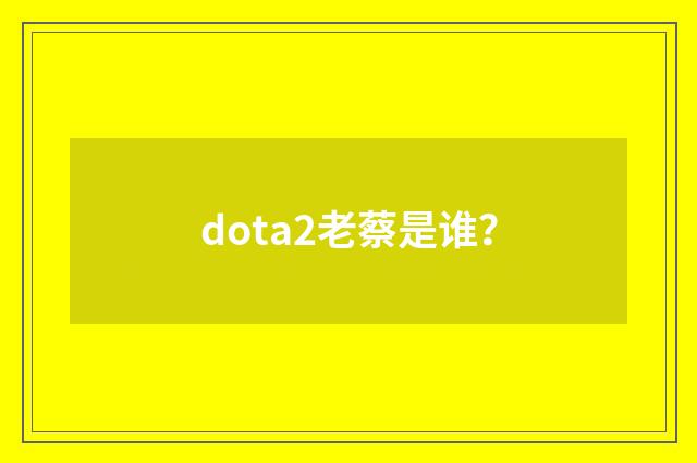 dota2老蔡是谁？