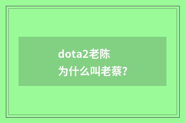 dota2老陈为什么叫老蔡？