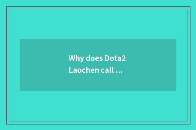 Why does Dota2 Laochen call Laocai?