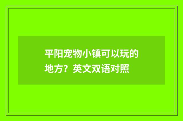 平阳宠物小镇可以玩的地方？英文双语对照