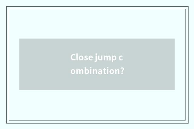 Close jump combination?