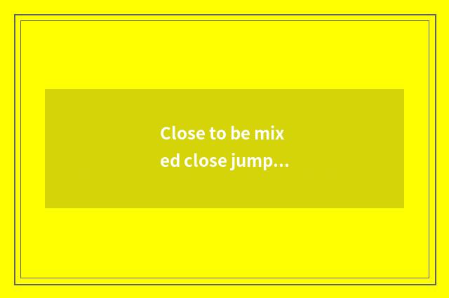 Close to be mixed close jump distinction?
