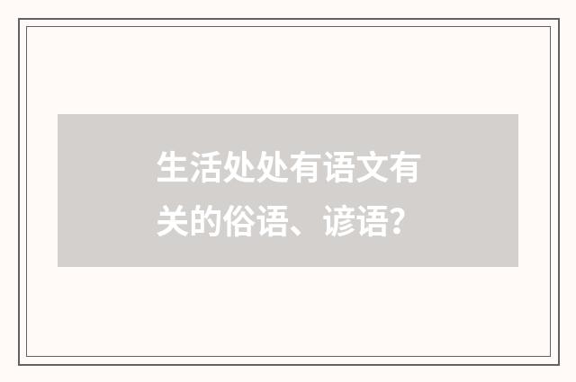 生活处处有语文有关的俗语、谚语?