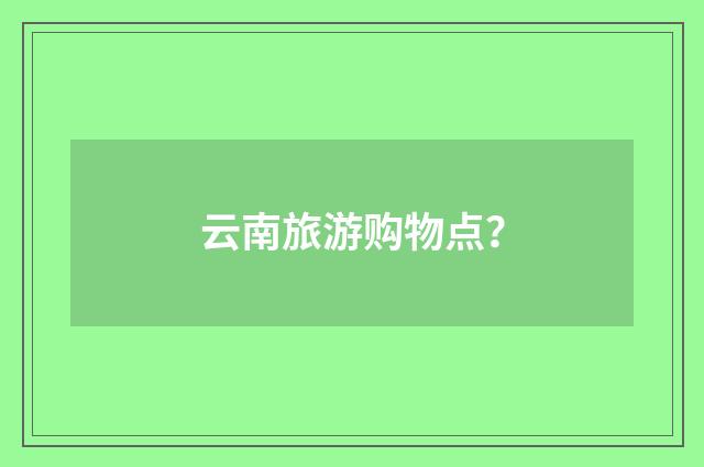 云南旅游购物点?