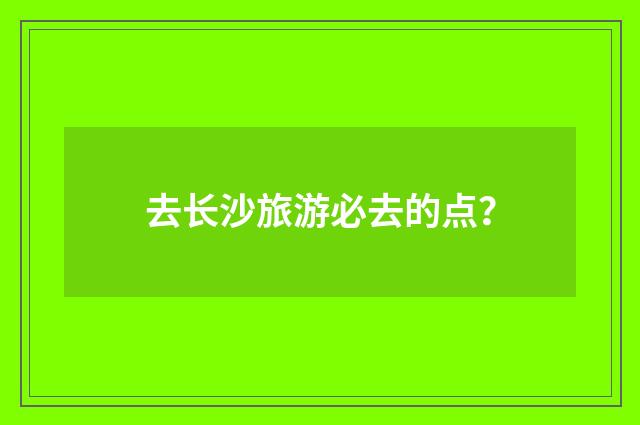 去长沙旅游必去的点？