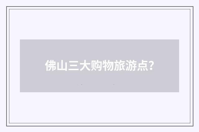 佛山三大购物旅游点？