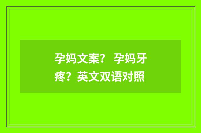 孕妈文案? 孕妈牙疼?英文双语对照
