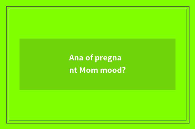 Ana of pregnant Mom mood?