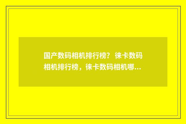 国产数码相机排行榜? 徕卡数码相机排行榜,徕卡数码相机哪款好?英文双语对照