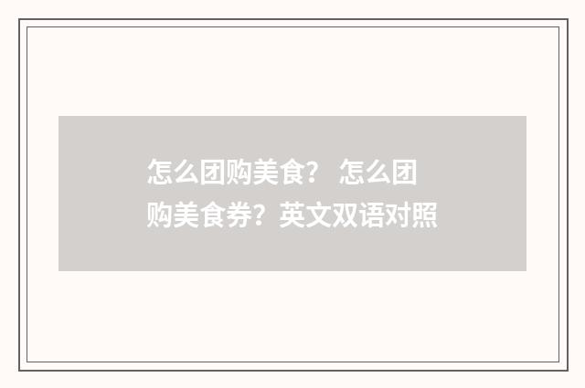 怎么团购美食? 怎么团购美食券?英文双语对照