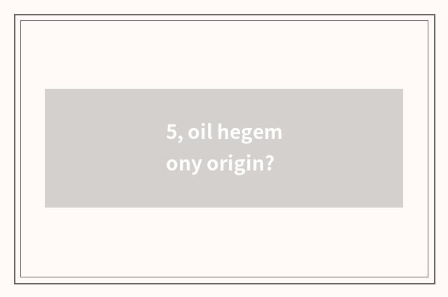 5, oil hegemony origin?