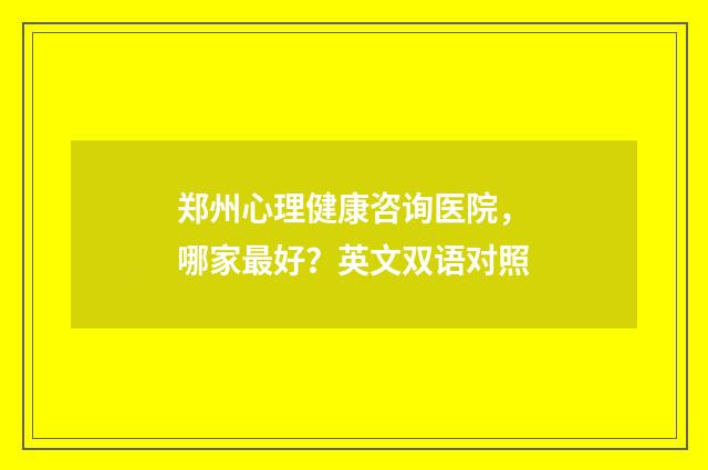 郑州心理健康咨询医院，哪家最好？英文双语对照