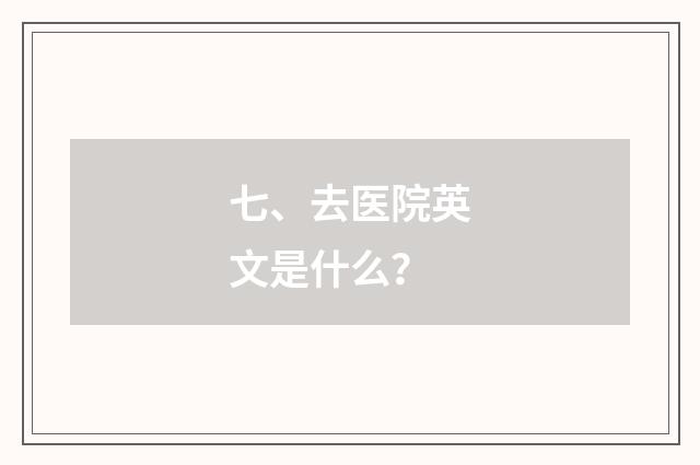 七、去医院英文是什么?