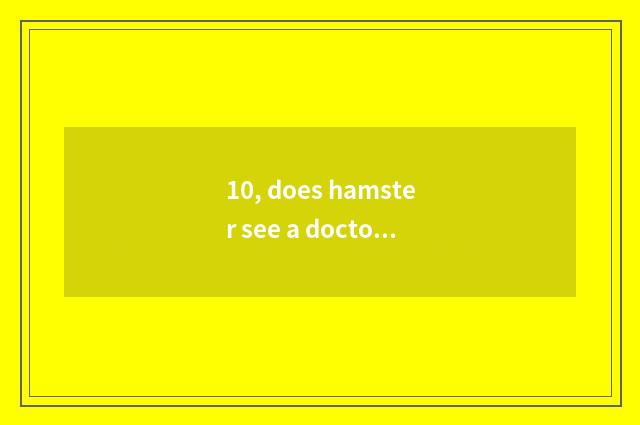 10, does hamster see a doctor what hospital to go to?