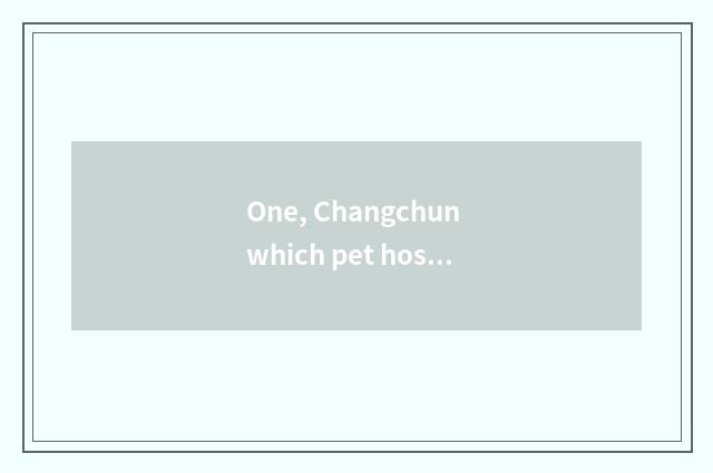 One, Changchun which pet hospital is good?