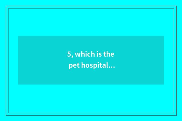 5, which is the pet hospital with best Changchun?