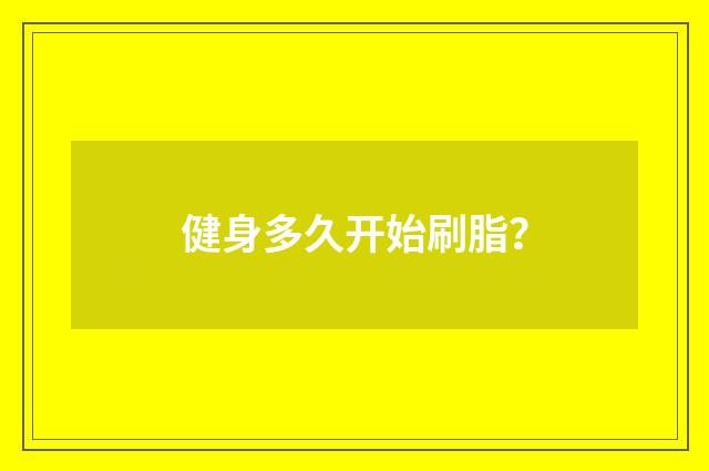 健身多久开始刷脂?