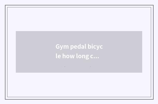 Gym pedal bicycle how long can thin?