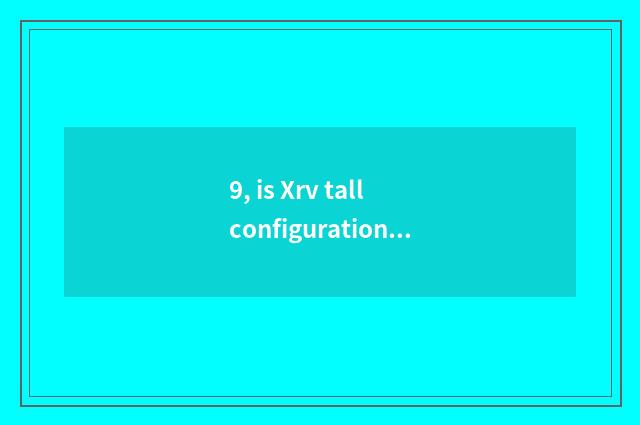 9, is Xrv tall configuration distinguished with low configuration?