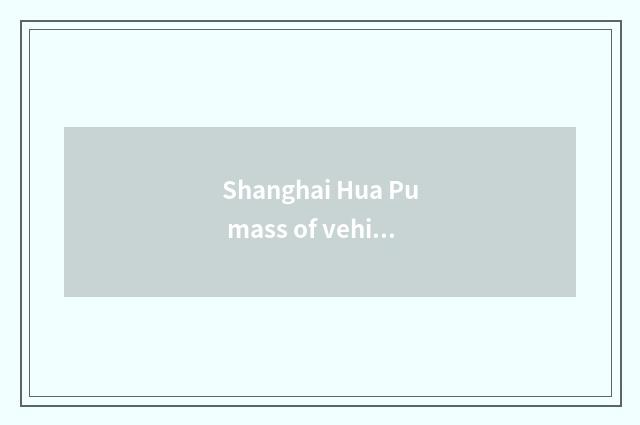Shanghai Hua Pu mass of vehicle how ah?