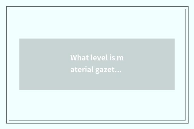 What level is material gazette?