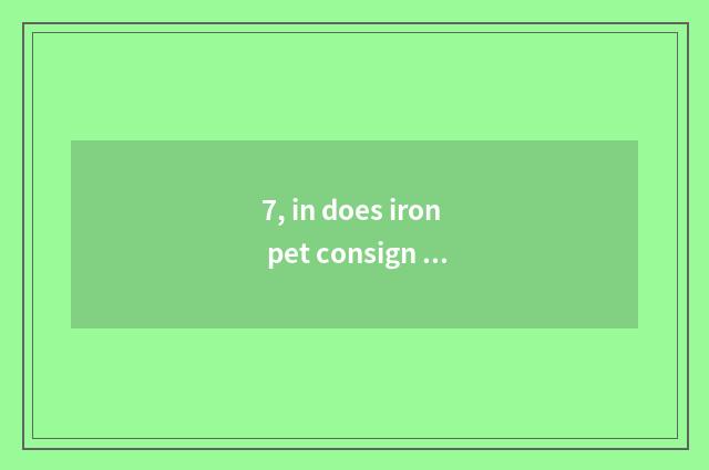 7, in does iron pet consign flow?