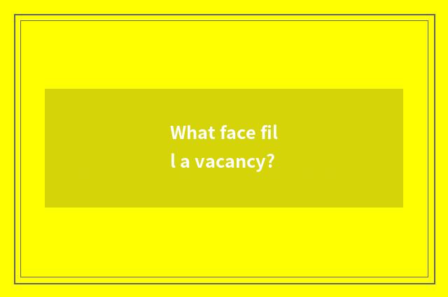 What face fill a vacancy?