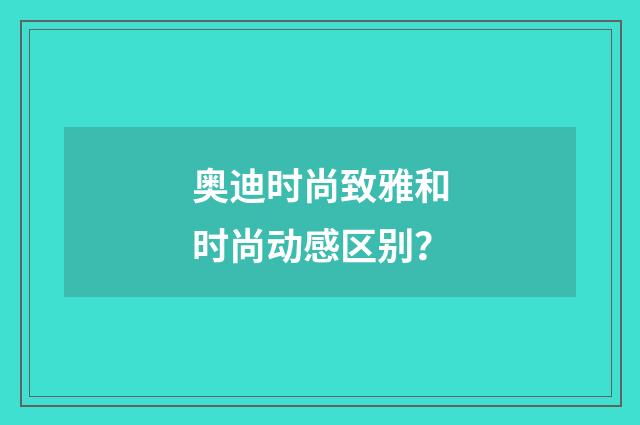 奥迪时尚致雅和时尚动感区别?
