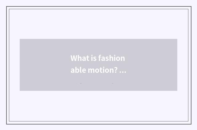 What is fashionable motion? What does fashionable motion have?