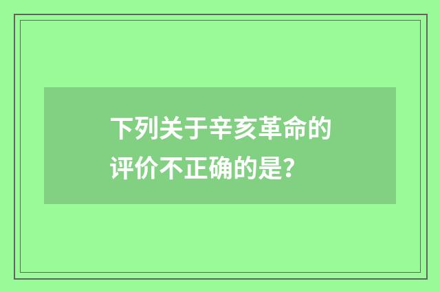 下列关于辛亥革命的评价不正确的是?