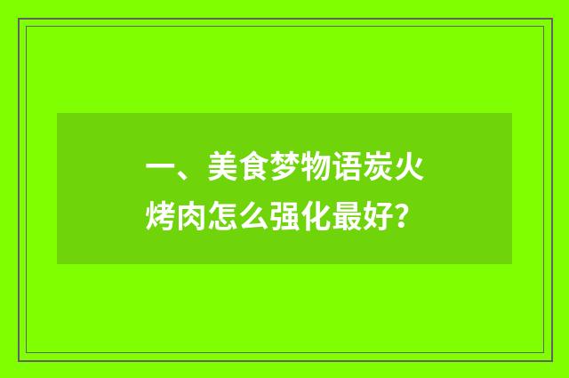 一、美食梦物语炭火烤肉怎么强化最好?