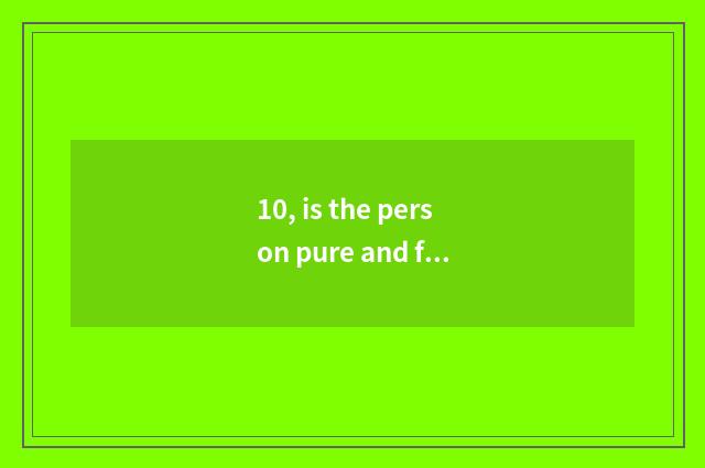 10, is the person pure and fresh and natural what meaning?